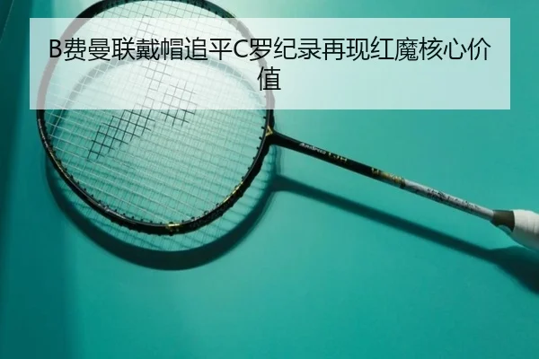 B费曼联戴帽追平C罗纪录再现红魔核心价值